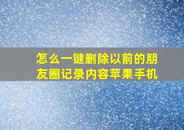 怎么一键删除以前的朋友圈记录内容苹果手机