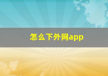 怎么下外网app