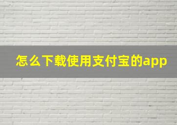 怎么下载使用支付宝的app