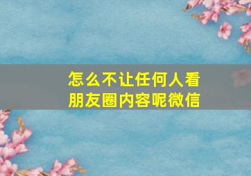 怎么不让任何人看朋友圈内容呢微信