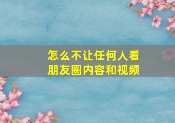 怎么不让任何人看朋友圈内容和视频