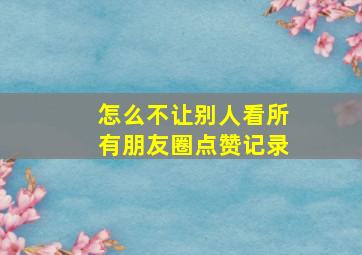 怎么不让别人看所有朋友圈点赞记录