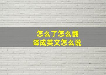 怎么了怎么翻译成英文怎么说