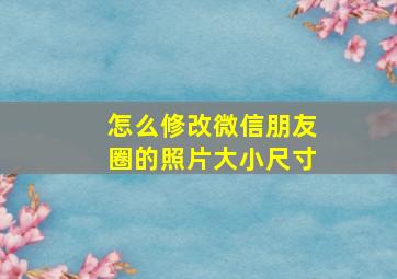 怎么修改微信朋友圈的照片大小尺寸