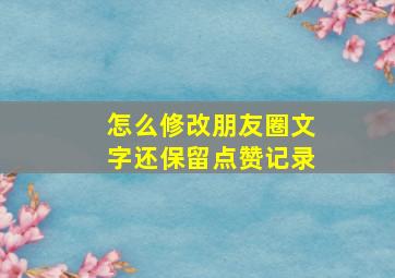 怎么修改朋友圈文字还保留点赞记录