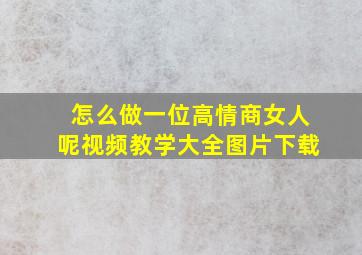 怎么做一位高情商女人呢视频教学大全图片下载