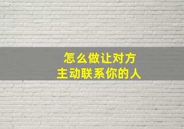 怎么做让对方主动联系你的人