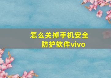 怎么关掉手机安全防护软件vivo