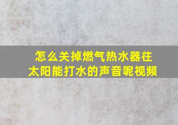 怎么关掉燃气热水器往太阳能打水的声音呢视频