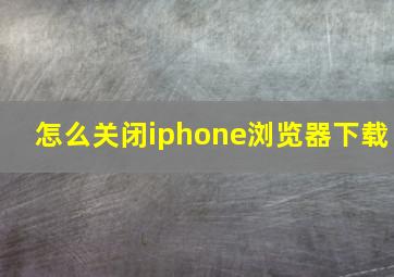 怎么关闭iphone浏览器下载