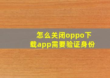 怎么关闭oppo下载app需要验证身份