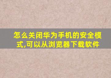 怎么关闭华为手机的安全模式,可以从浏览器下载软件