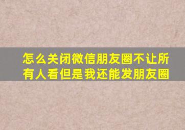 怎么关闭微信朋友圈不让所有人看但是我还能发朋友圈