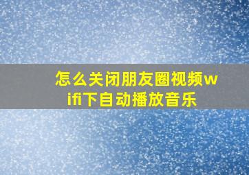 怎么关闭朋友圈视频wifi下自动播放音乐