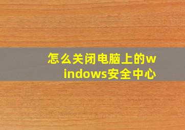 怎么关闭电脑上的windows安全中心