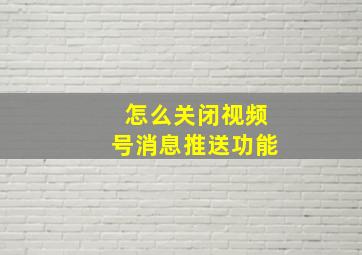 怎么关闭视频号消息推送功能