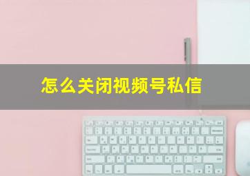 怎么关闭视频号私信