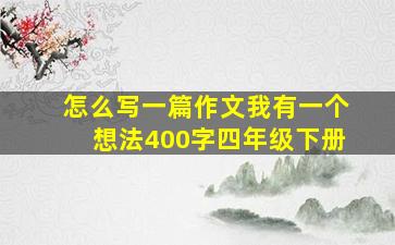 怎么写一篇作文我有一个想法400字四年级下册