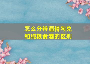 怎么分辨酒精勾兑和纯粮食酒的区别