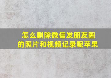 怎么删除微信发朋友圈的照片和视频记录呢苹果