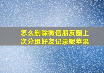 怎么删除微信朋友圈上次分组好友记录呢苹果