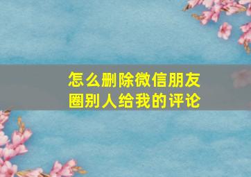 怎么删除微信朋友圈别人给我的评论