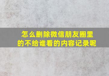 怎么删除微信朋友圈里的不给谁看的内容记录呢