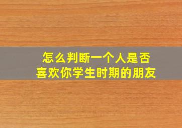 怎么判断一个人是否喜欢你学生时期的朋友