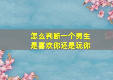 怎么判断一个男生是喜欢你还是玩你