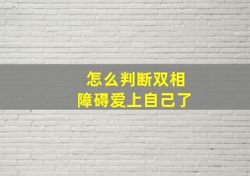 怎么判断双相障碍爱上自己了