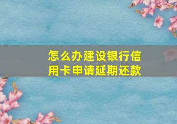 怎么办建设银行信用卡申请延期还款