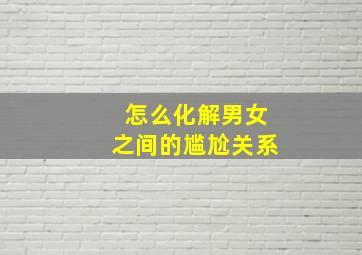 怎么化解男女之间的尴尬关系