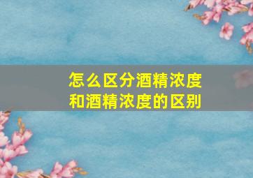 怎么区分酒精浓度和酒精浓度的区别