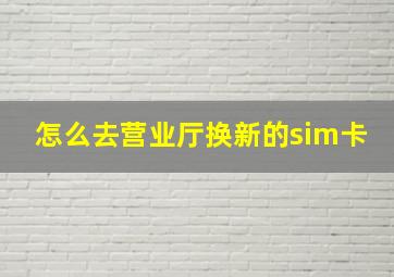 怎么去营业厅换新的sim卡