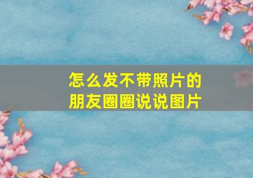 怎么发不带照片的朋友圈圈说说图片