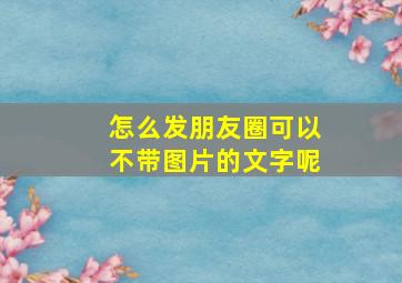 怎么发朋友圈可以不带图片的文字呢