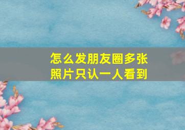 怎么发朋友圈多张照片只认一人看到