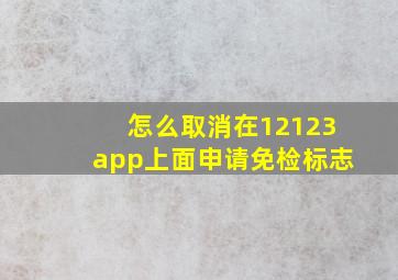 怎么取消在12123app上面申请免检标志