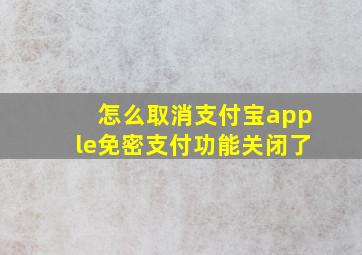 怎么取消支付宝apple免密支付功能关闭了