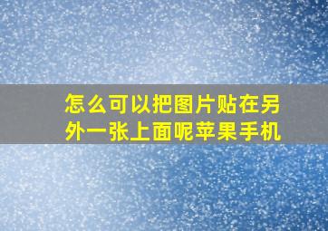 怎么可以把图片贴在另外一张上面呢苹果手机