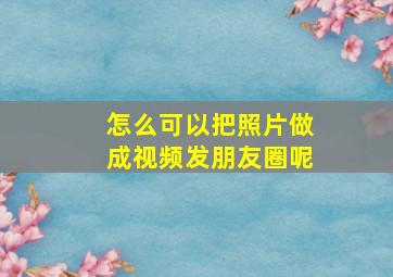 怎么可以把照片做成视频发朋友圈呢