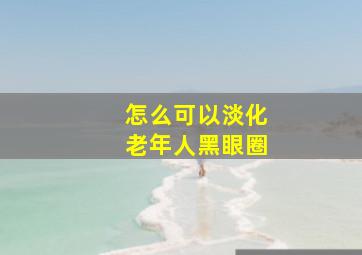 怎么可以淡化老年人黑眼圈