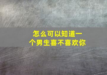 怎么可以知道一个男生喜不喜欢你