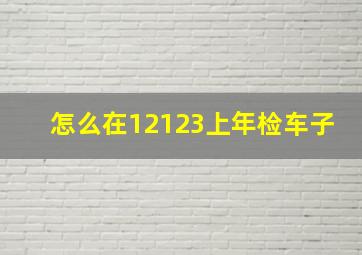 怎么在12123上年检车子