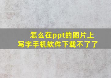 怎么在ppt的图片上写字手机软件下载不了了