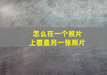 怎么在一个照片上覆盖另一张照片