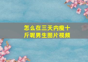 怎么在三天内瘦十斤呢男生图片视频