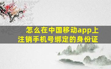 怎么在中国移动app上注销手机号绑定的身份证