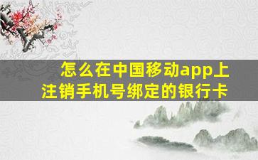 怎么在中国移动app上注销手机号绑定的银行卡