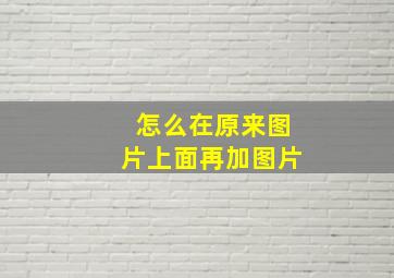 怎么在原来图片上面再加图片